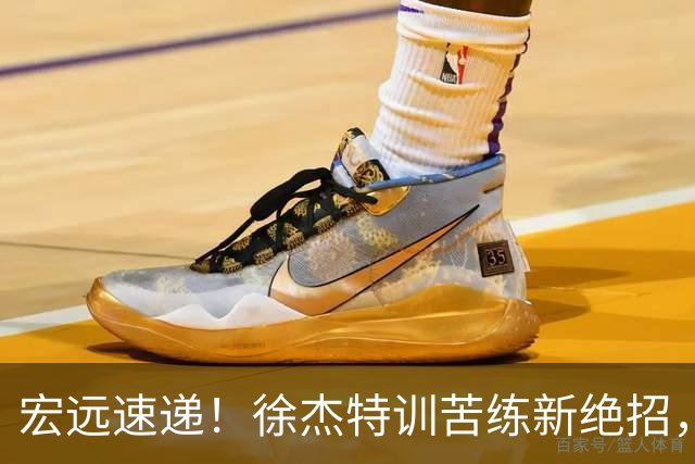 宏远速递！徐杰特训苦练新绝招，张文逸或续约，杜锋缺席夏训