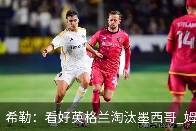 希勒：看好英格兰淘汰墨西哥 姆巴佩是金靴奖最大热门