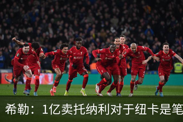 希勒：1亿卖托纳利对于纽卡是笔好买卖 纽卡有钱却无法大手大脚
