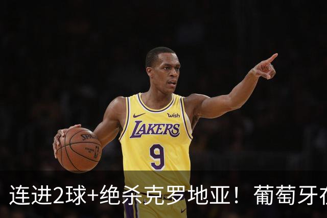 连进2球+绝杀克罗地亚！葡萄牙在逆境中展露球队底蕴
