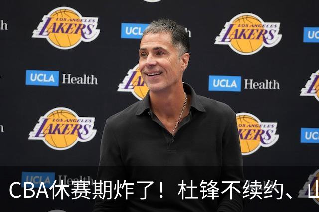 CBA休赛期炸了！杜锋不续约、山东抢王岚嵚、潘江下课？三颗雷同一周爆